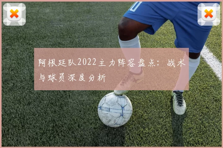阿根廷队2022主力阵容盘点：战术与球员深度分析