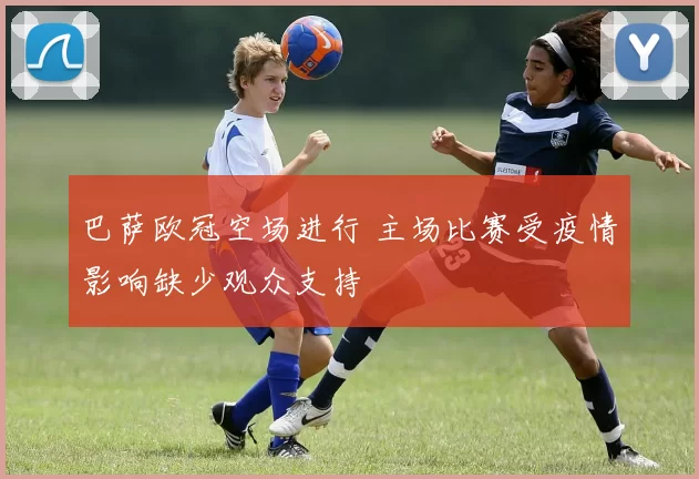 巴萨欧冠空场进行 主场比赛受疫情影响缺少观众支持
