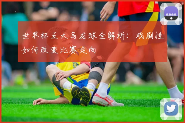 世界杯五大乌龙球全解析：戏剧性如何改变比赛走向