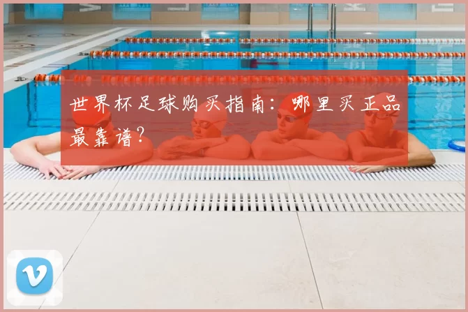 世界杯足球购买指南：哪里买正品最靠谱？