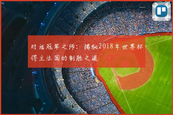 对话冠军之师:揭秘2018年世界杯得主法国的制胜之道