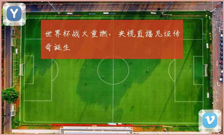 世界杯战火重燃，央视直播见证传奇诞生