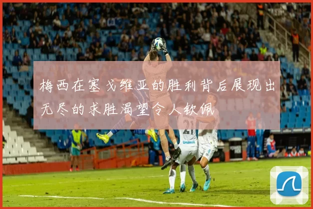梅西在塞戈维亚的胜利背后展现出无尽的求胜渴望令人钦佩