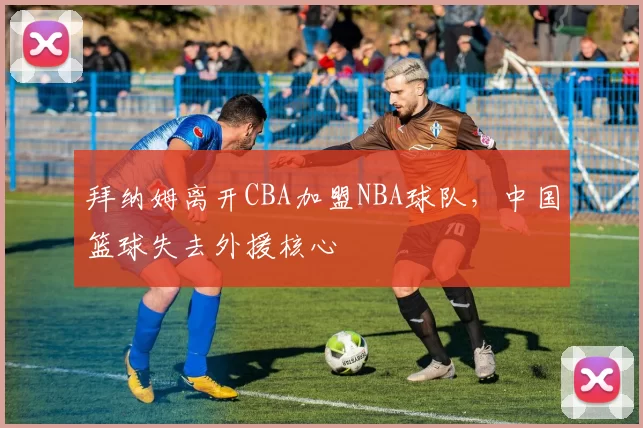 拜纳姆离开CBA加盟NBA球队,中国篮球失去外援核心