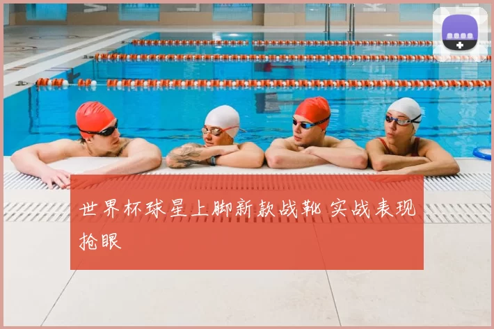 世界杯球星上脚新款战靴 实战表现抢眼