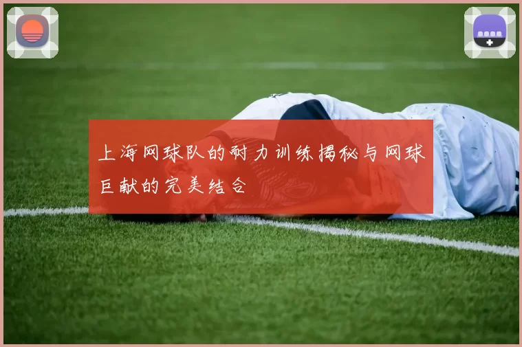 上海网球队的耐力训练揭秘与网球巨献的完美结合