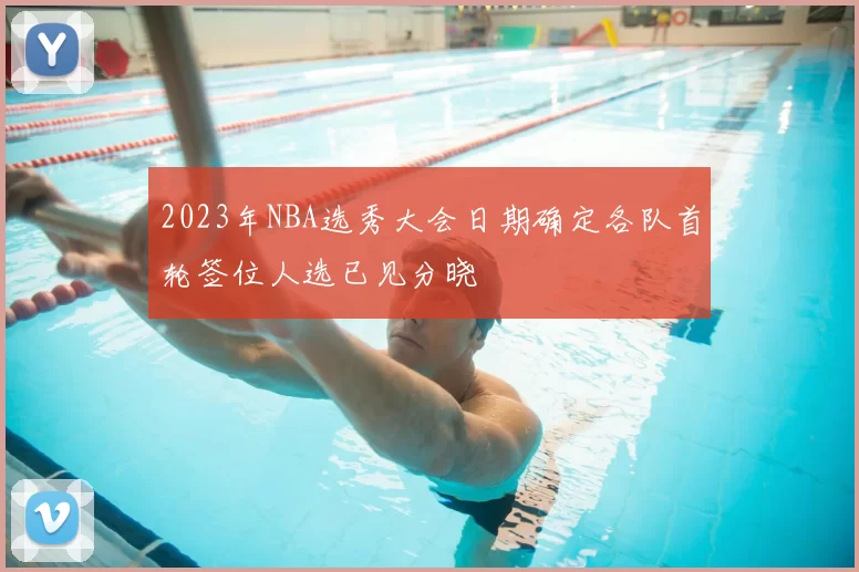 2023年NBA选秀大会日期确定各队首轮签位人选已见分晓