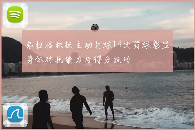 弗拉格积极主动打球14次罚球彰显身体对抗能力与得分技巧