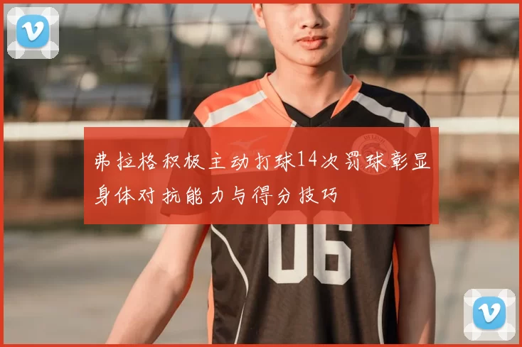 弗拉格积极主动打球14次罚球彰显身体对抗能力与得分技巧