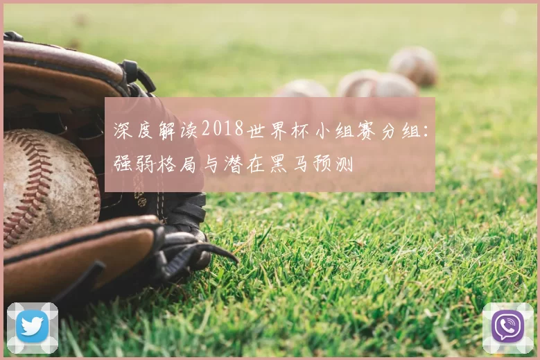 深度解读2018世界杯小组赛分组：强弱格局与潜在黑马预测