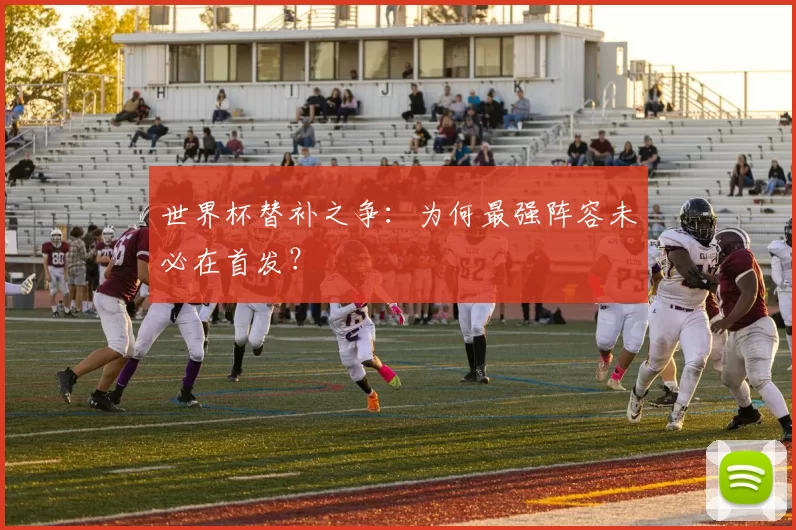 世界杯替补之争：为何最强阵容未必在首发？