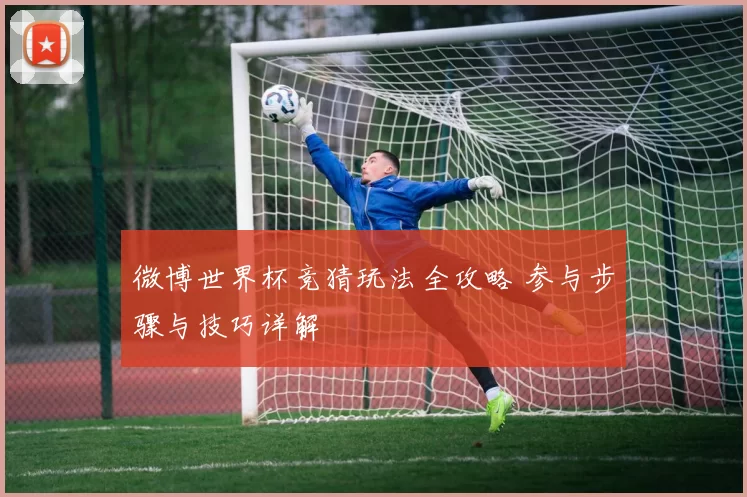 微博世界杯竞猜玩法全攻略 参与步骤与技巧详解