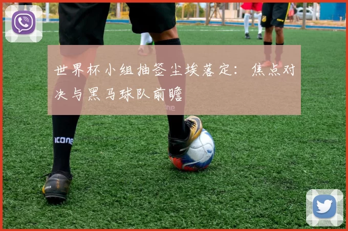 世界杯小组抽签尘埃落定：焦点对决与黑马球队前瞻
