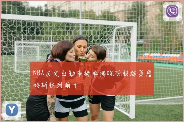 NBA历史出勤率榜单揭晓现役球员詹姆斯位列前十