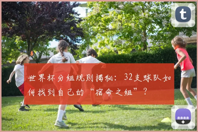 世界杯分组规则揭秘：32支球队如何找到自己的“宿命之组”？