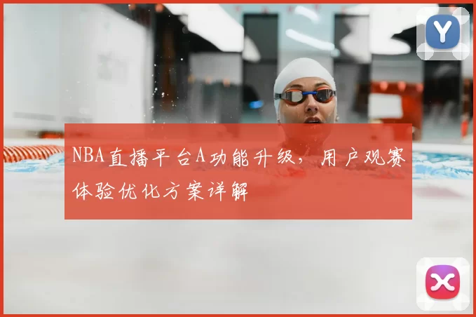 NBA直播平台A功能升级，用户观赛体验优化方案详解