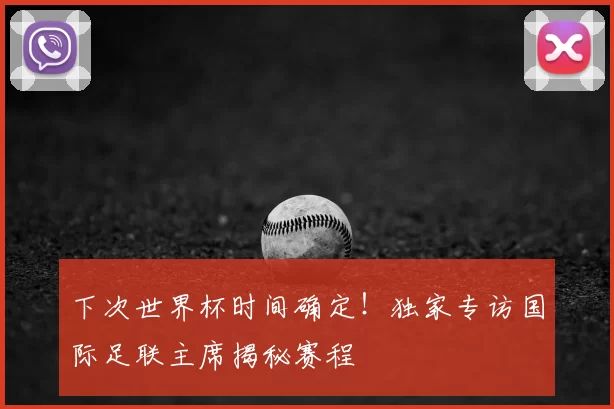 下次世界杯时间确定！独家专访国际足联主席揭秘赛程
