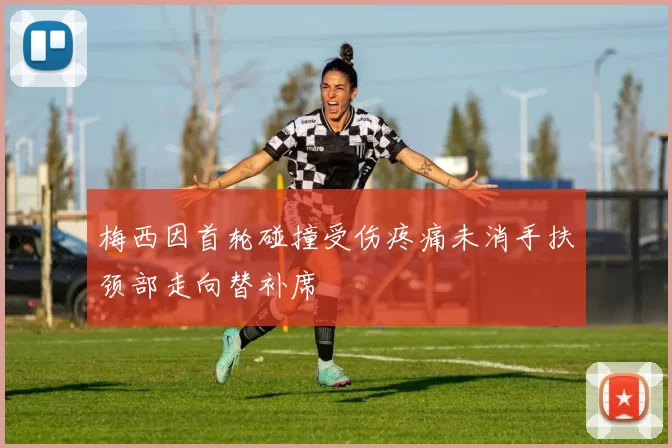 梅西因首轮碰撞受伤疼痛未消手扶颈部走向替补席