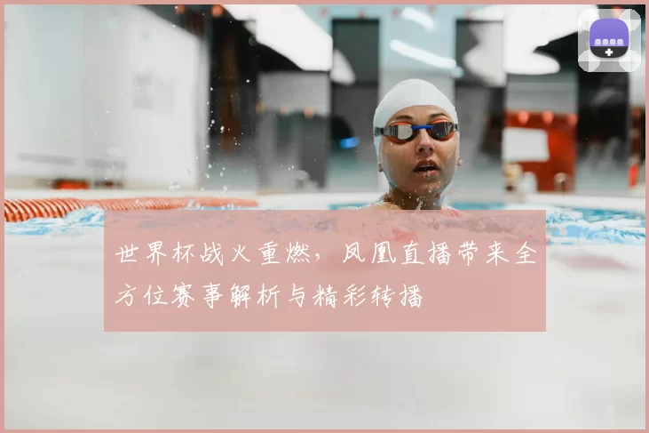世界杯战火重燃，凤凰直播带来全方位赛事解析与精彩转播