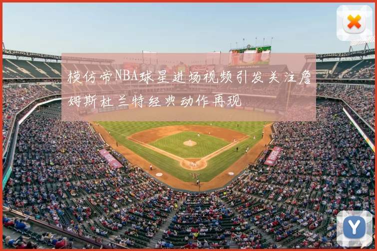 模仿帝NBA球星进场视频引发关注詹姆斯杜兰特经典动作再现
