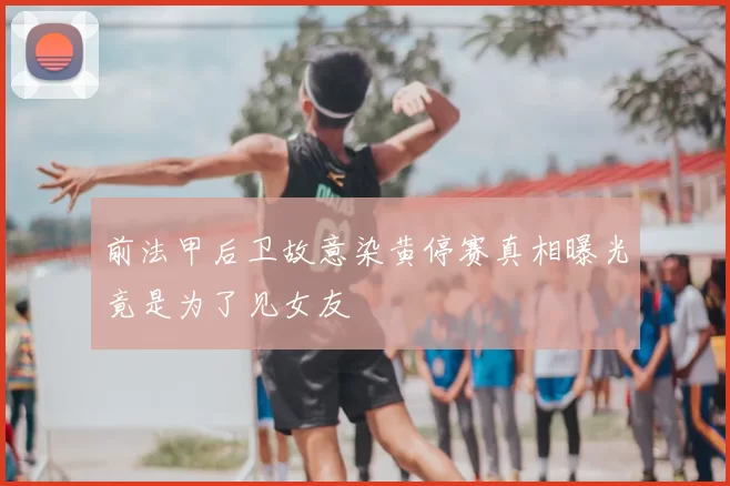 前法甲后卫故意染黄停赛真相曝光竟是为了见女友