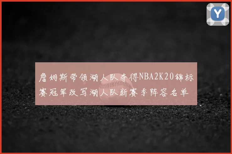 詹姆斯带领湖人队夺得NBA2K20锦标赛冠军改写湖人队新赛季阵容名单