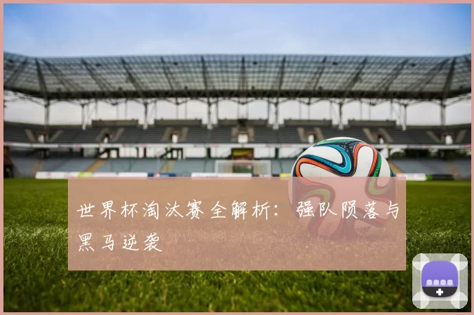 世界杯淘汰赛全解析:强队陨落与黑马逆袭