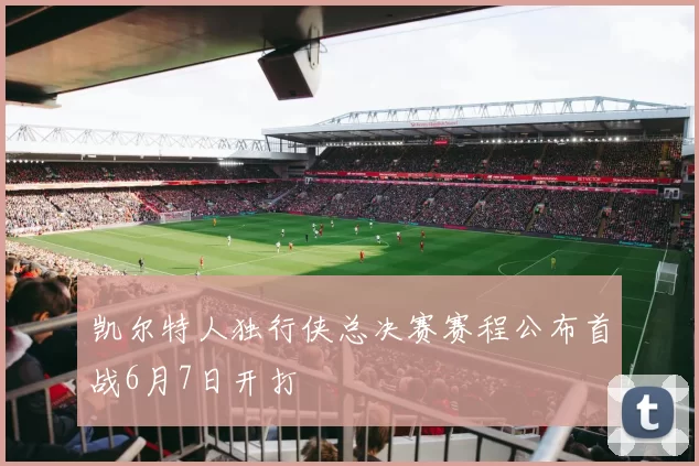 凯尔特人独行侠总决赛赛程公布首战6月7日开打