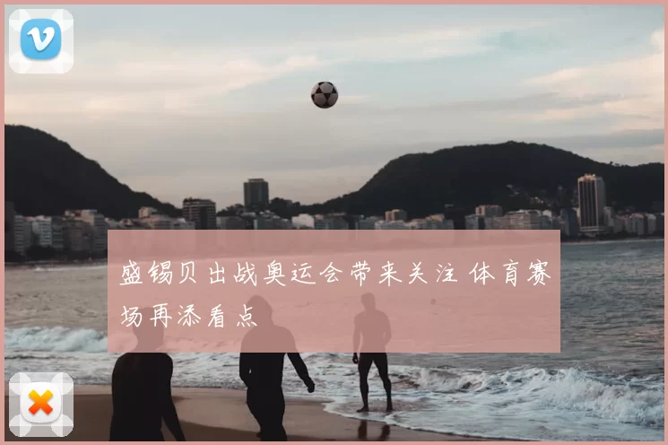 盛锡贝出战奥运会带来关注 体育赛场再添看点