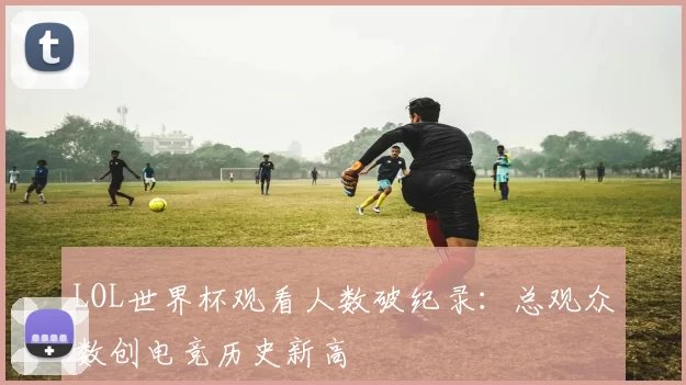 LOL世界杯观看人数破纪录：总观众数创电竞历史新高