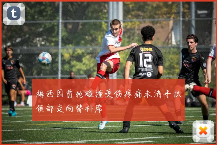 梅西因首轮碰撞受伤疼痛未消手扶颈部走向替补席