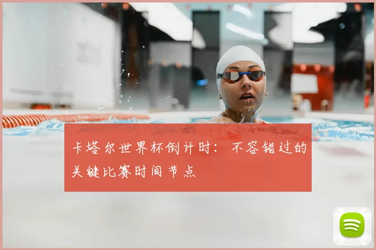 卡塔尔世界杯倒计时：不容错过的关键比赛时间节点