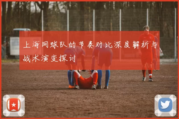上海网球队的节奏对比深度解析与战术演变探讨
