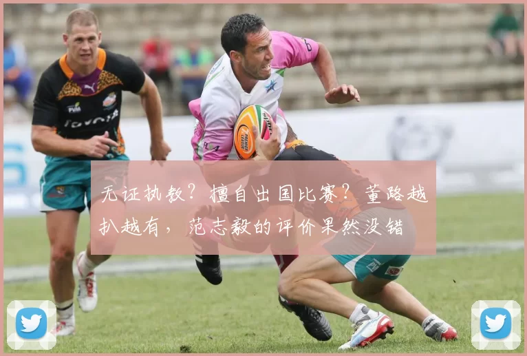 无证执教？擅自出国比赛？董路越扒越有，范志毅的评价果然没错