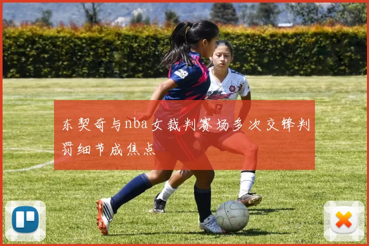 东契奇与nba女裁判赛场多次交锋判罚细节成焦点