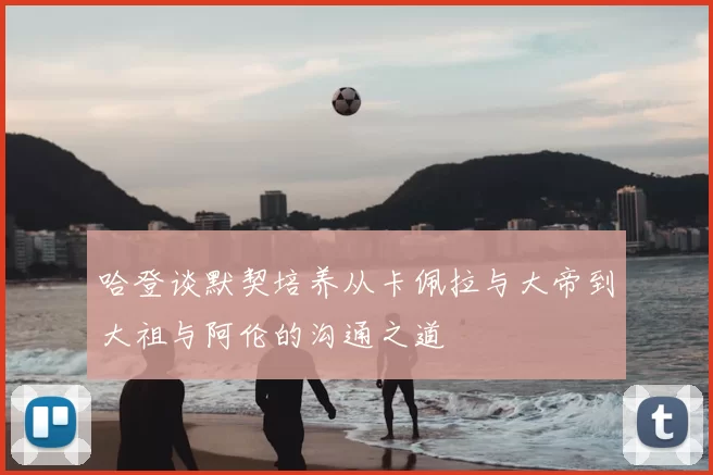 哈登谈默契培养从卡佩拉与大帝到大祖与阿伦的沟通之道