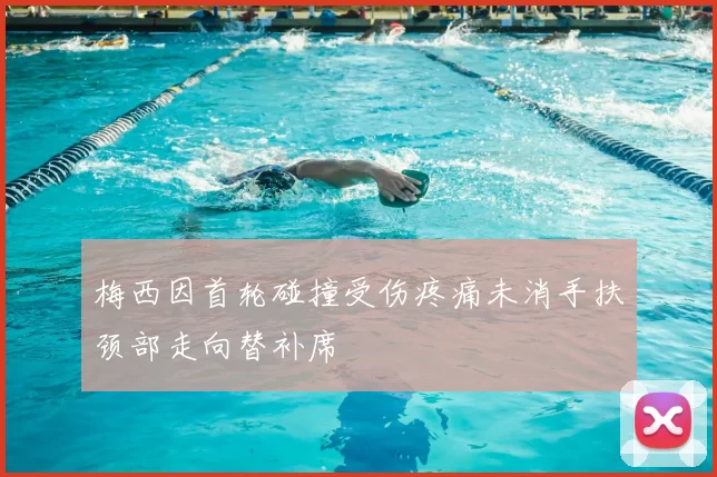 梅西因首轮碰撞受伤疼痛未消手扶颈部走向替补席