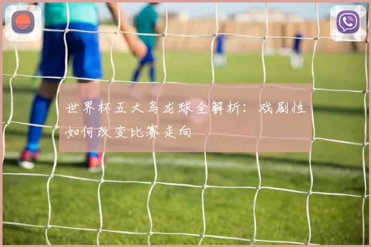 世界杯五大乌龙球全解析：戏剧性如何改变比赛走向