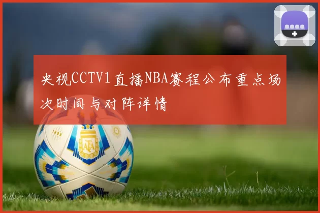 央视CCTV1直播NBA赛程公布重点场次时间与对阵详情