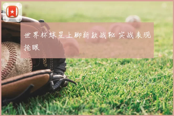 世界杯球星上脚新款战靴 实战表现抢眼