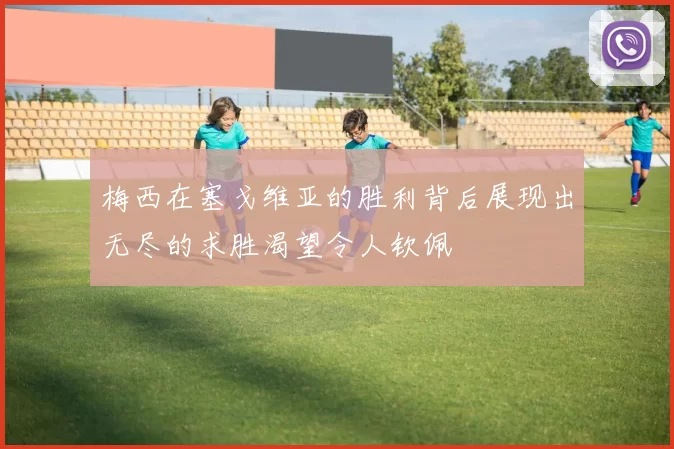 梅西在塞戈维亚的胜利背后展现出无尽的求胜渴望令人钦佩