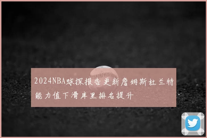 2024NBA球探报告更新詹姆斯杜兰特能力值下滑库里排名提升