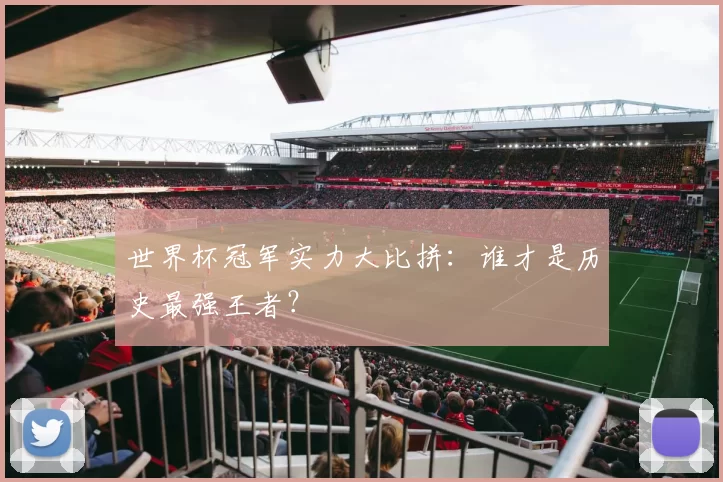 世界杯冠军实力大比拼：谁才是历史最强王者？