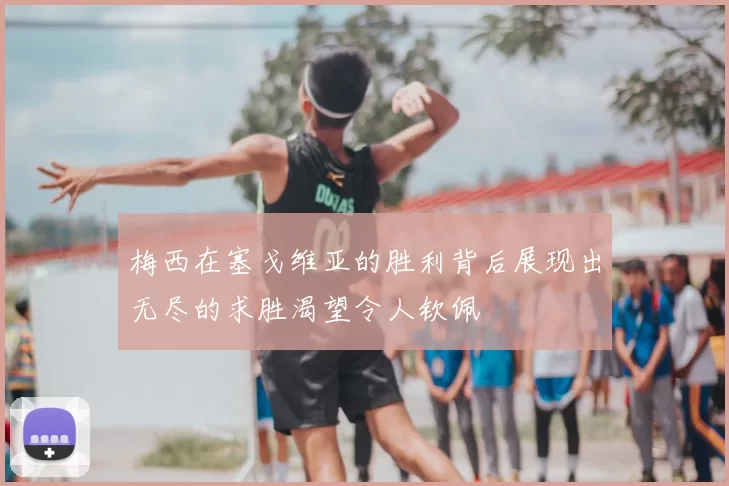梅西在塞戈维亚的胜利背后展现出无尽的求胜渴望令人钦佩