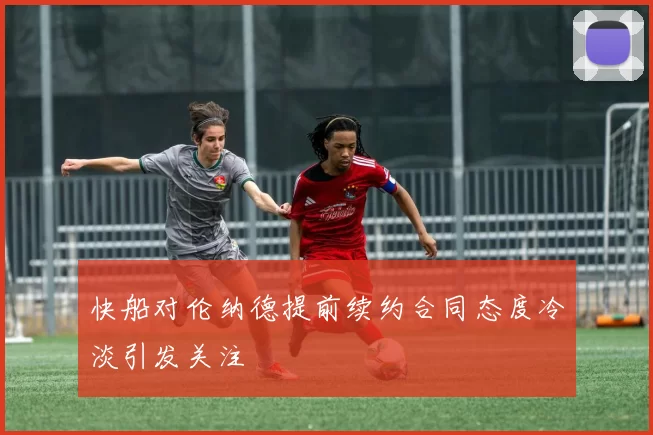 快船对伦纳德提前续约合同态度冷淡引发关注