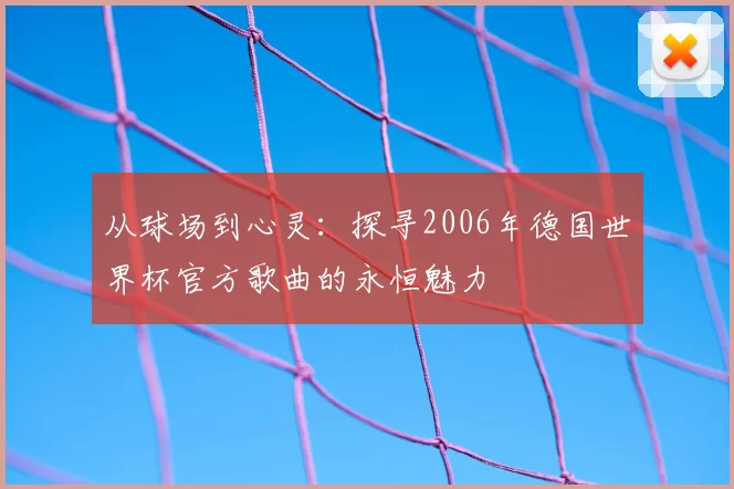 从球场到心灵：探寻2006年德国世界杯官方歌曲的永恒魅力