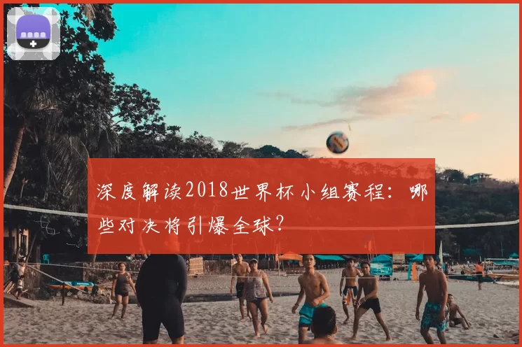 深度解读2018世界杯小组赛程：哪些对决将引爆全球？