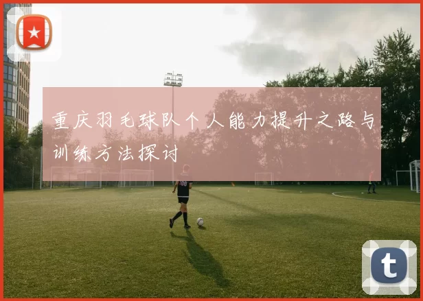 重庆羽毛球队个人能力提升之路与训练方法探讨
