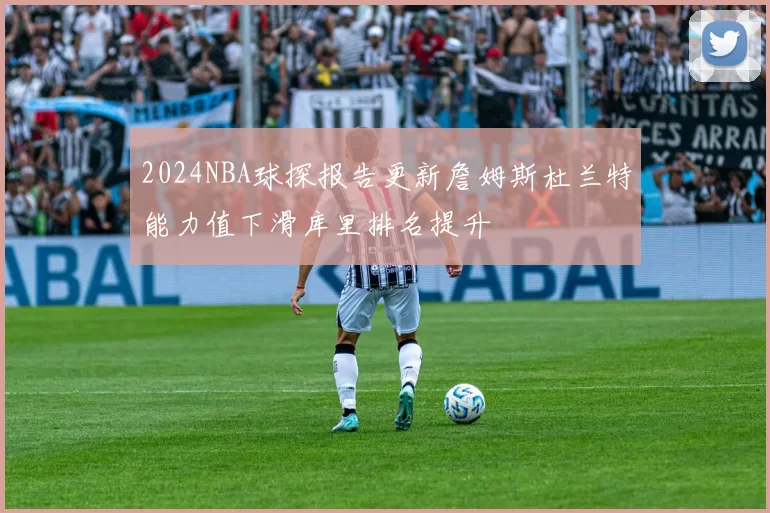 2024NBA球探报告更新詹姆斯杜兰特能力值下滑库里排名提升