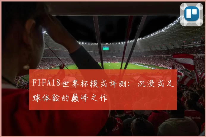 FIFA18世界杯模式评测:沉浸式足球体验的巅峰之作